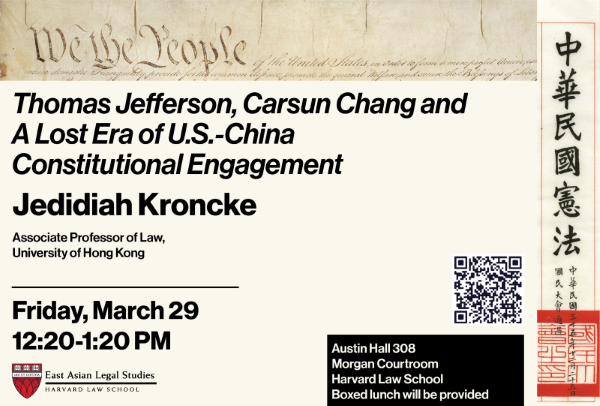 Thomas Jefferson, Carsun Chang and A Lost Era of U.S.-China Constitutional Engagement 
 Jedidiah Kroncke
 Associate Professor of Law, 
 University of Hong Kong 
 Friday, March 29 
 12:20-1:20 PM
 [logo] East Asian Legal Studies
 Harvard Law School 
 Austin Hall 308 
 Morgan Courtroom 
 Harvard Law School
 Boxed lunch will be provided
[Poster with picture of part of the US Constitution ('We the People...") and picture of part of the Constitution of the Republic of China (Chinese script), and QR code, and text] 